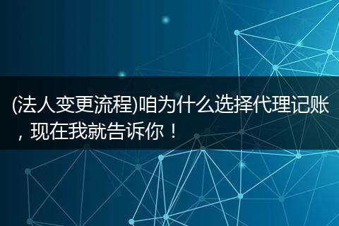 (法人变更流程)咱为什么选择代理记账，现在我就告诉你！