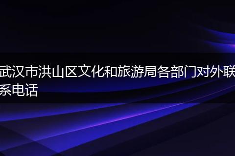 武汉市洪山区文化和旅游局各部门对外联系电话