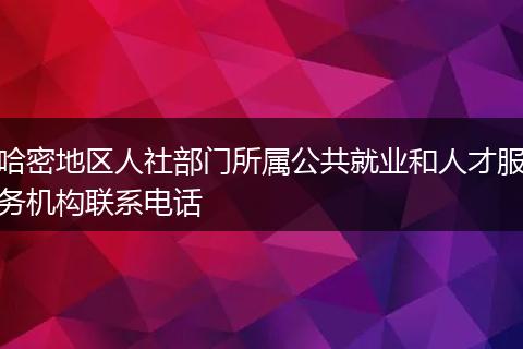 哈密地区人社部门所属公共就业和人才服务机构联系电话