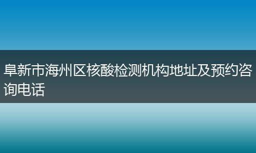 阜新市海州区核酸检测机构地址及预约咨询电话