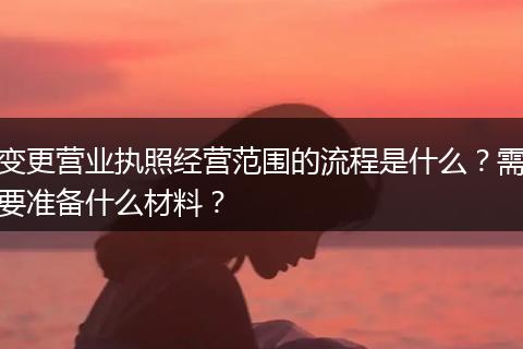 变更营业执照经营范围的流程是什么？需要准备什么材料？