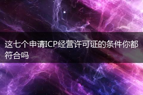 这七个申请ICP经营许可证的条件你都符合吗