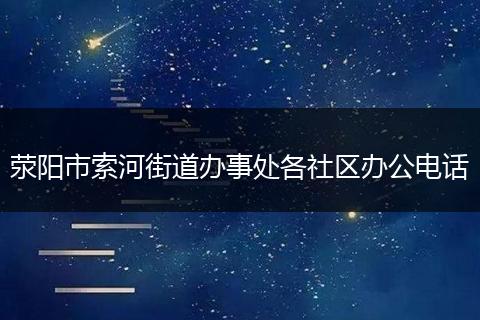 荥阳市索河街道办事处各社区办公电话