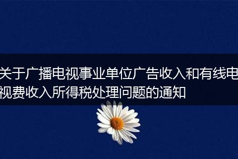 关于广播电视事业单位广告收入和有线电视费收入所得税处理问题的通知