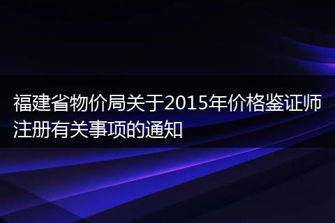 福建省物价局关于2015年价格鉴证师注册有关事项的通知