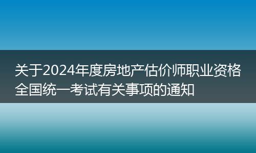 关于2024年度房地产估价师职业资格全国统一考试有关事项的通知