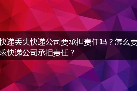 快递丢失快递公司要承担责任吗？怎么要求快递公司承担责任？