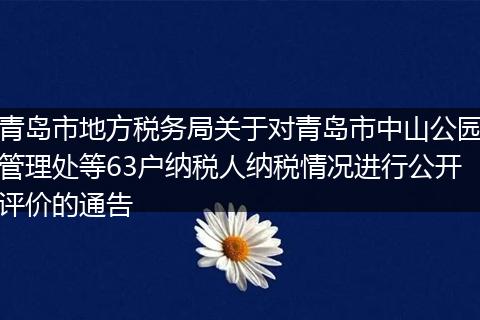 青岛市地方税务局关于对青岛市中山公园管理处等63户纳税人纳税情况进行公开评价的通告