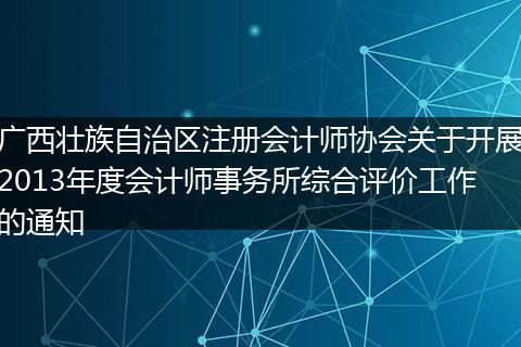 广西壮族自治区注册会计师协会关于开展2013年度会计师事务所综合评价工作的通知