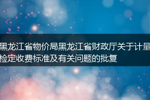 黑龙江省物价局黑龙江省财政厅关于计量检定收费标准及有关问题的批复