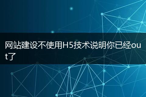 网站建设不使用H5技术说明你已经out了
