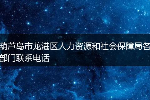 葫芦岛市龙港区人力资源和社会保障局各部门联系电话