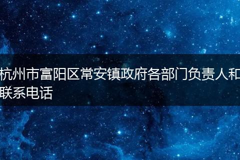 杭州市富阳区常安镇政府各部门负责人和联系电话