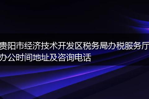 贵阳市经济技术开发区税务局办税服务厅办公时间地址及咨询电话