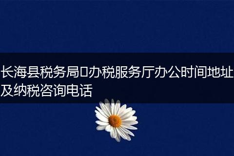 长海县税务局​办税服务厅办公时间地址及纳税咨询电话