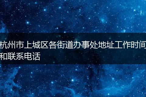 杭州市上城区各街道办事处地址工作时间和联系电话
