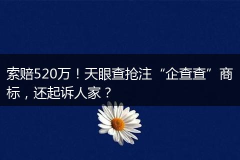 索赔520万!天眼查抢注“企查查”商标,还起诉人家?