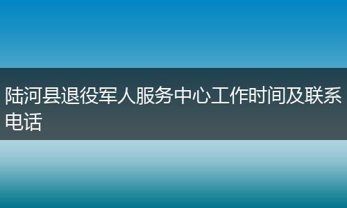 陆河县退役军人服务中心工作时间及联系电话