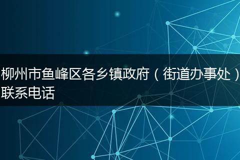 柳州市鱼峰区各乡镇政府（街道办事处）联系电话