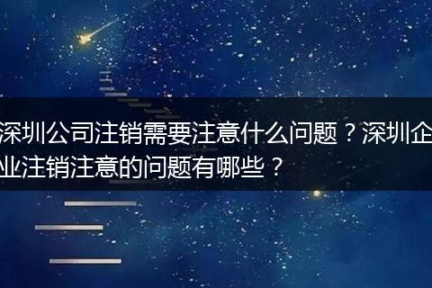 深圳公司注销需要注意什么问题?深圳企业注销注意的问题有哪些?