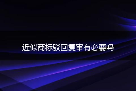 近似商标驳回复审有必要吗