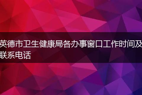 英德市卫生健康局各办事窗口工作时间及联系电话