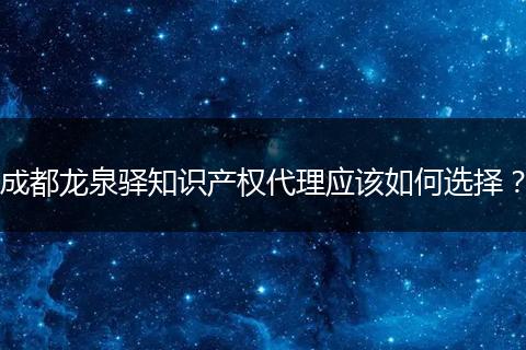 成都龙泉驿知识产权代理应该如何选择？