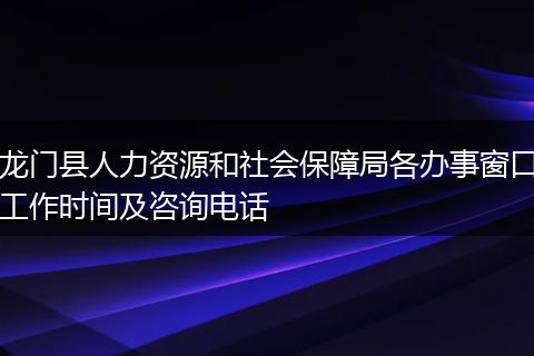 龙门县人力资源和社会保障局各办事窗口工作时间及咨询电话