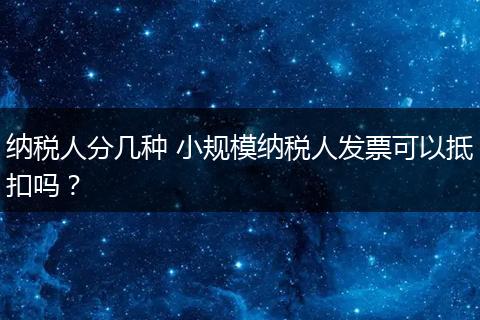 纳税人分几种 小规模纳税人发票可以抵扣吗？