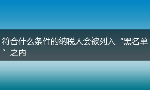符合什么条件的纳税人会被列入“黑名单”之内