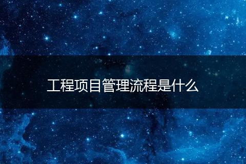 工程项目管理流程是什么