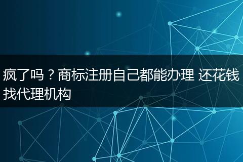 疯了吗?商标注册自己都能办理 还花钱找代理机构