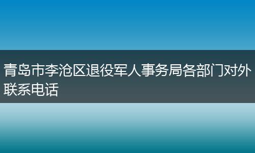 青岛市李沧区退役军人事务局各部门对外联系电话