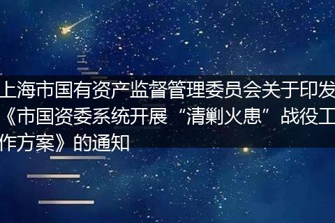 上海市国有资产监督管理委员会关于印发《市国资委系统开展“清剿火患”战役工作方案》的通知