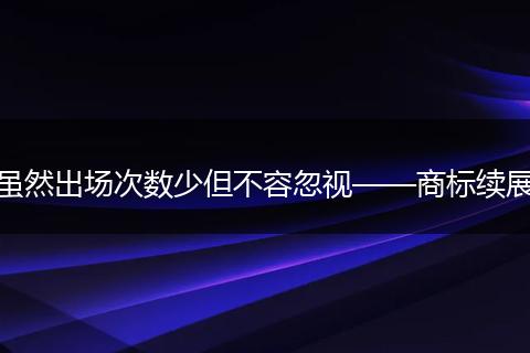 虽然出场次数少但不容忽视——商标续展