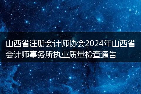 山西省注册会计师协会2024年山西省会计师事务所执业质量检查通告