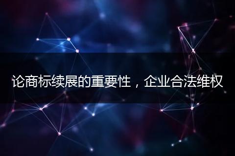 论商标续展的重要性，企业合法维权