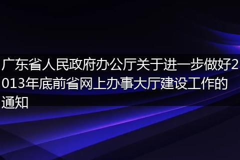 广东省人民政府办公厅关于进一步做好2013年底前省网上办事大厅建设工作的通知
