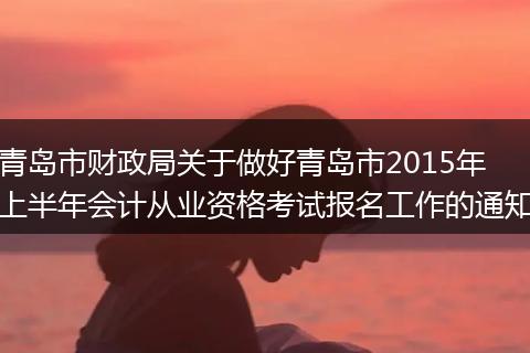 青岛市财政局关于做好青岛市2015年上半年会计从业资格考试报名工作的通知