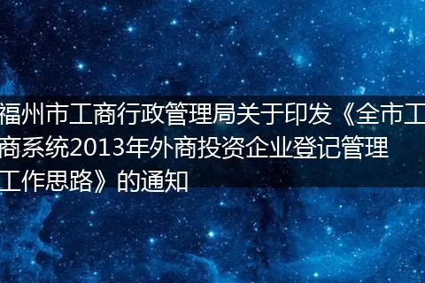福州市工商行政管理局关于印发《全市工商系统2013年外商投资企业登记管理工作思路》的通知