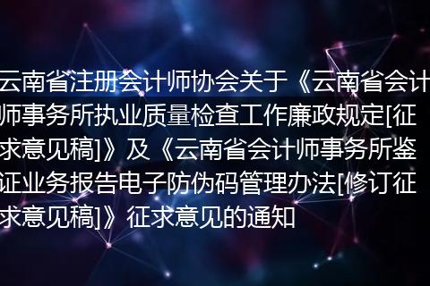 云南省注册会计师协会关于《云南省会计师事务所执业质量检查工作廉政规定[征求意见稿]》及《云南省会计师事务所鉴证业务报告电子防伪码管理办法[修订征求意见稿]》征求意见的通知