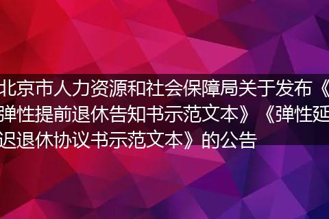 北京市人力资源和社会保障局关于发布《弹性提前退休告知书示范文本》《弹性延迟退休协议书示范文本》的公告