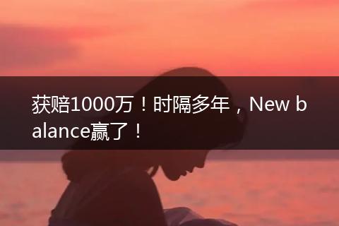 获赔1000万！时隔多年，New balance赢了！