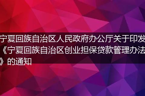宁夏回族自治区人民政府办公厅关于印发《宁夏回族自治区创业担保贷款管理办法》的通知