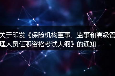 关于印发《保险机构董事、监事和高级管理人员任职资格考试大纲》的通知