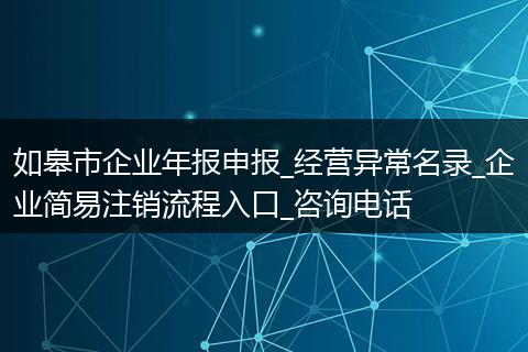 如皋市企业年报申报_经营异常名录_企业简易注销流程入口_咨询电话