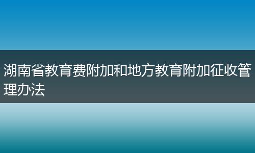 湖南省教育费附加和地方教育附加征收管理办法