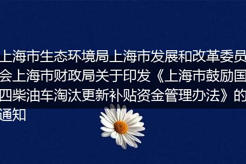 上海市生态环境局上海市发展和改革委员会上海市财政局关于印发《上海市鼓励国四柴油车淘汰更新补贴资金管理办法》的通知
