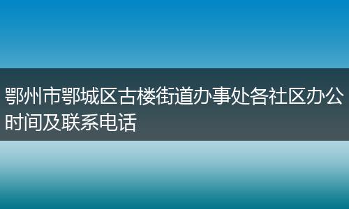 鄂州市鄂城区古楼街道办事处各社区办公时间及联系电话