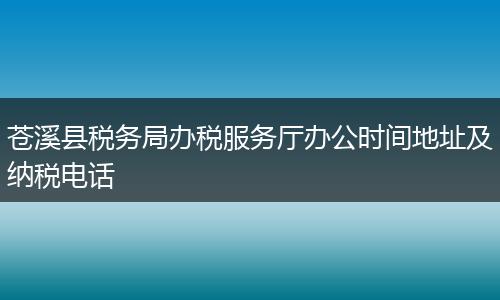 苍溪县税务局办税服务厅办公时间地址及纳税电话